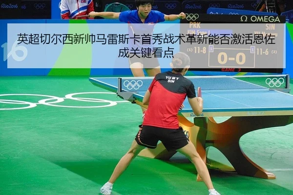 英超切尔西新帅马雷斯卡首秀战术革新能否激活恩佐成关键看点